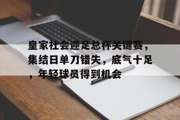 皇家社会迎足总杯关键赛，集结日单刀错失，底气十足，年轻球员得到机会的简单介绍-MK体育网页版