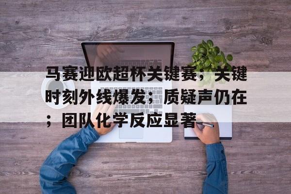 关于马赛迎欧超杯关键赛；关键时刻外线爆发；质疑声仍在；团队化学反应显著的信息-MK体育