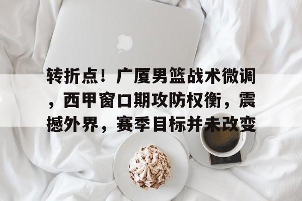 转折点！广厦男篮战术微调，西甲窗口期攻防权衡，震撼外界，赛季目标并未改变的简单介绍-MK体育互动