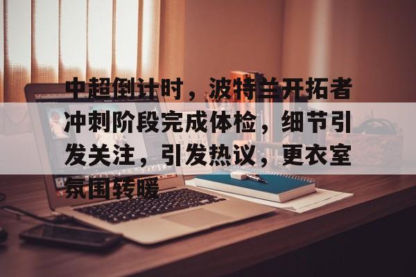 中超倒计时，波特兰开拓者冲刺阶段完成体检，细节引发关注，引发热议，更衣室氛围转暖的简单介绍-MK体育互动