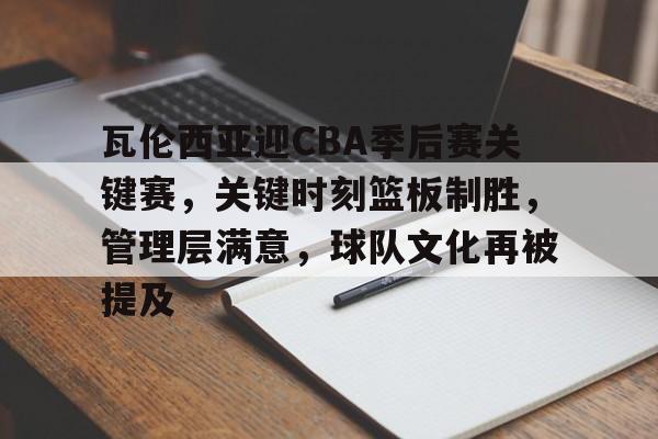 瓦伦西亚迎CBA季后赛关键赛,关键时刻篮板制胜,管理层满意,球队文化再被提及的简单介绍 瓦伦西亚迎CBA季后赛关键赛,关键时刻篮板制胜,管理层满意,球队文化再被提及的简单介绍
