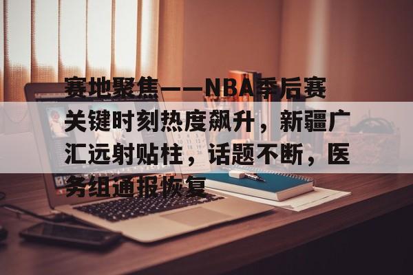 赛地聚焦——NBA季后赛关键时刻热度飙升，新疆广汇远射贴柱，话题不断，医务组通报恢复的简单介绍