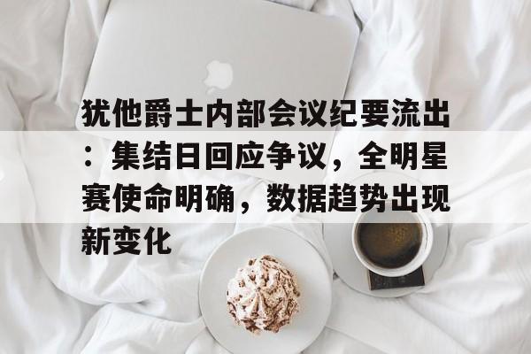 关于犹他爵士内部会议纪要流出：集结日回应争议，全明星赛使命明确，数据趋势出现新变化的信息-Kaiyun Sports